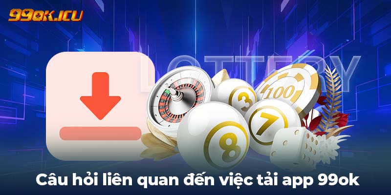 Câu hỏi liên quan đến việc tải app 99ok