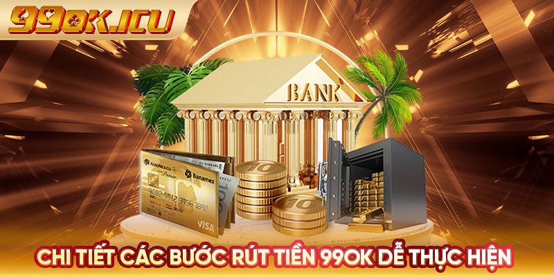 Chi tiết các bước rút tiền 99ok dễ thực hiện