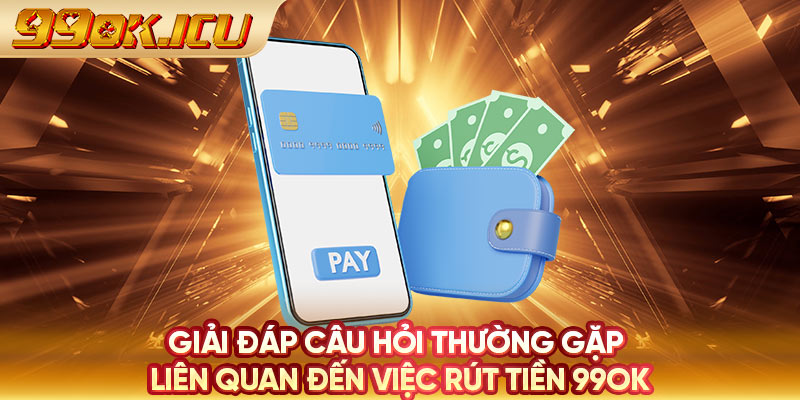 Giải đáp câu hỏi thường gặp liên quan đến việc rút tiền 99ok