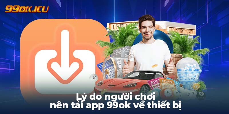 Lý do người chơi nên tải app 99ok về thiết bị