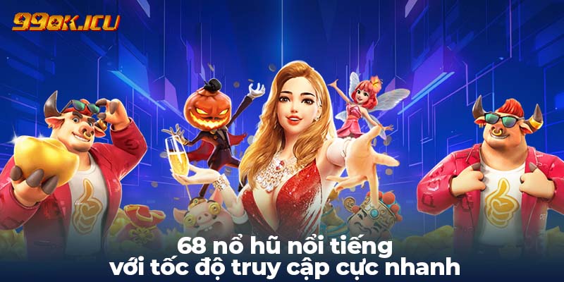 68 nổ hũ nổi tiếng với tốc độ truy cập cực nhanh