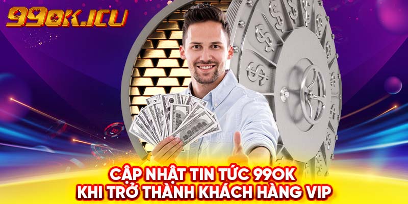 Cập nhật tin tức 99ok khi trở thành khách hàng VIP