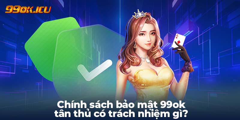 Chính sách bảo mật 99ok tân thủ có trách nhiệm gì?