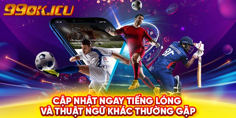 Cập nhật ngay tiếng lóng và thuật ngữ khác thường gặp 