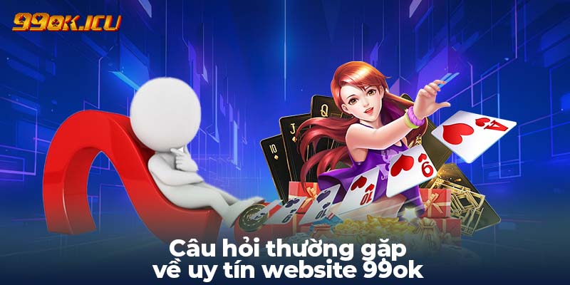 Câu hỏi thường gặp về uy tín website 99ok