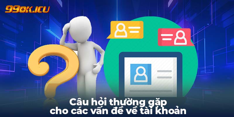 Câu hỏi thường gặp cho các vấn đề về tài khoản