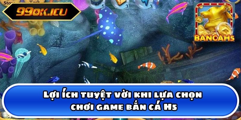 Lợi ích tuyệt vời khi lựa chọn chơi game bắn cá H5