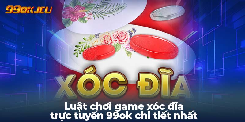 Luật chơi game xóc đĩa trực tuyến 99ok chi tiết nhất