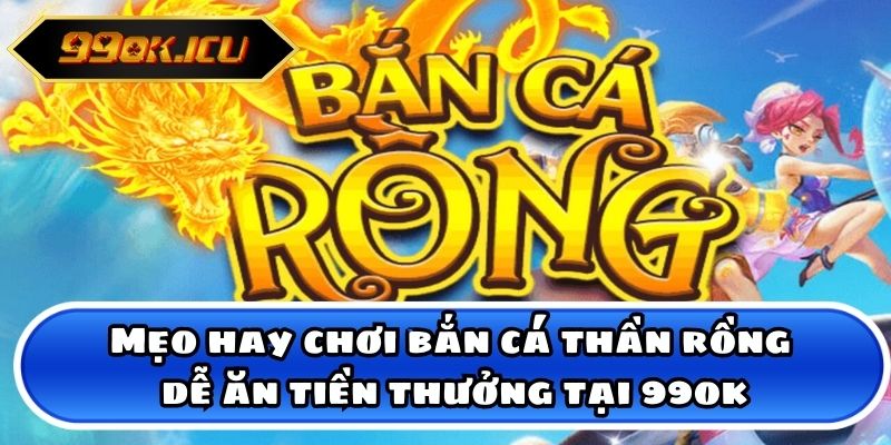 Mẹo hay chơi bắn cá thần rồng dễ ăn tiền thưởng tại 99ok