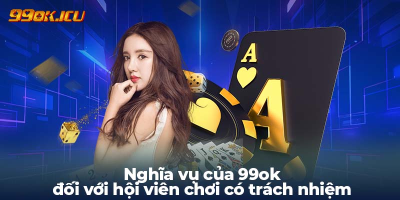 Nghĩa vụ của 99ok đối với hội viên chơi có trách nhiệm 