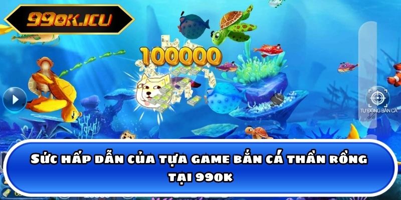 Sức hấp dẫn của tựa game bắn cá thần rồng tại 99ok