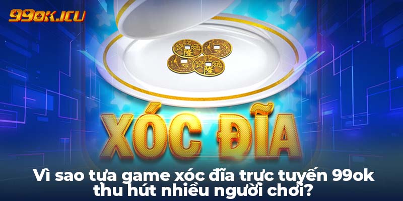 Vì sao tựa game xóc đĩa trực tuyến 99ok thu hút nhiều người chơi?