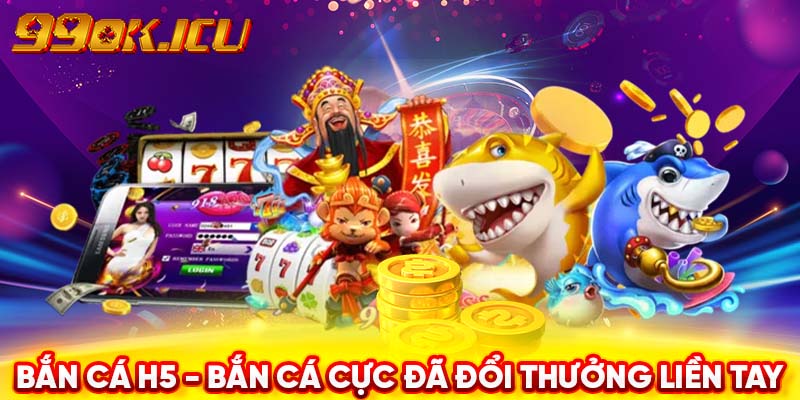 Bắn cá H5 - Bắn cá cực đã đổi thưởng liền tay