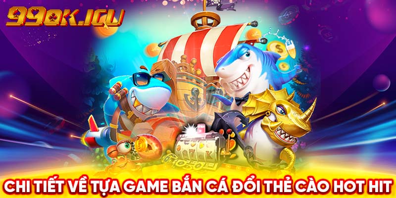 Chi tiết về tựa game bắn cá đổi thẻ cào hot hit