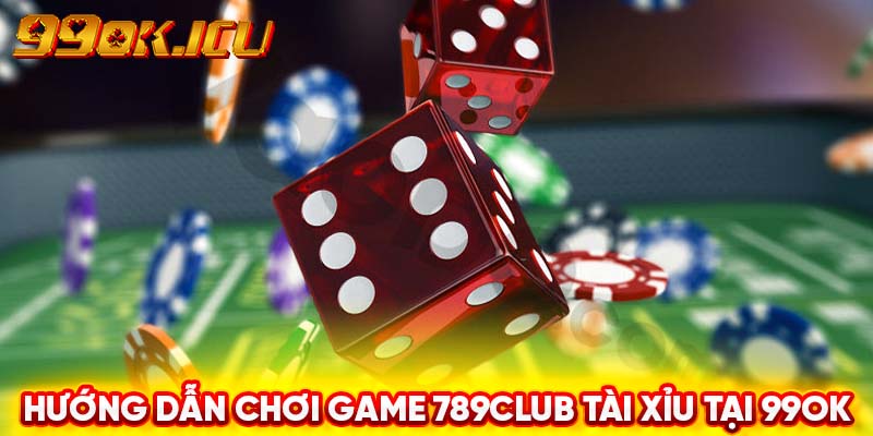 Hướng dẫn chơi game 789club Tài Xỉu tại 99ok