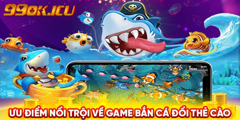 Ưu điểm nổi trội về game bắn cá đổi thẻ cào