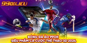 Bóng Đá Ảo 99ok - Siêu Phẩm Cá Cược Thể Thao 3D 2024