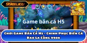 Chơi Game Bắn Cá H5 - Chinh Phục Biển Cả Bao La Cùng 99ok