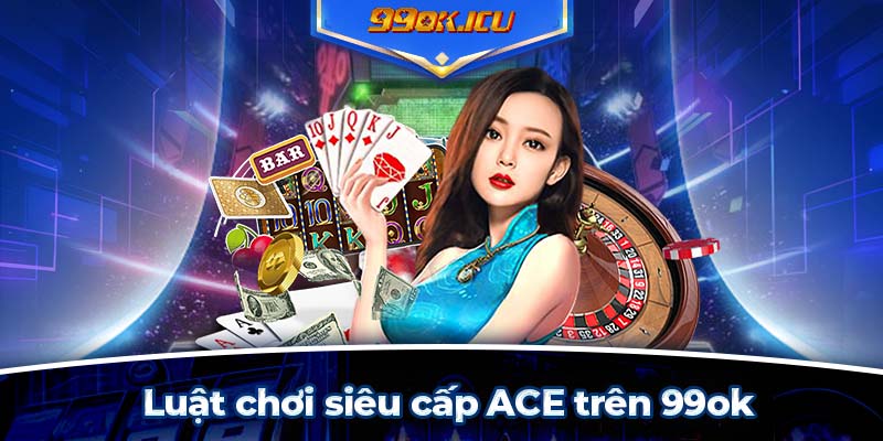 Luật chơi siêu cấp nổ hũ ACE trên 99ok