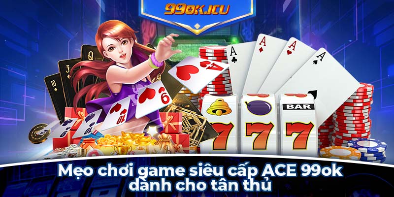 Mẹo chơi game siêu cấp ACE 99ok dành cho tân thủ