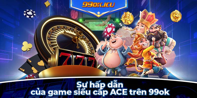 Sự hấp dẫn của game siêu cấp ACE trên 99ok