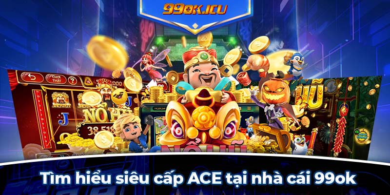 Tìm hiểu siêu cấp ACE tại nhà cái 99ok